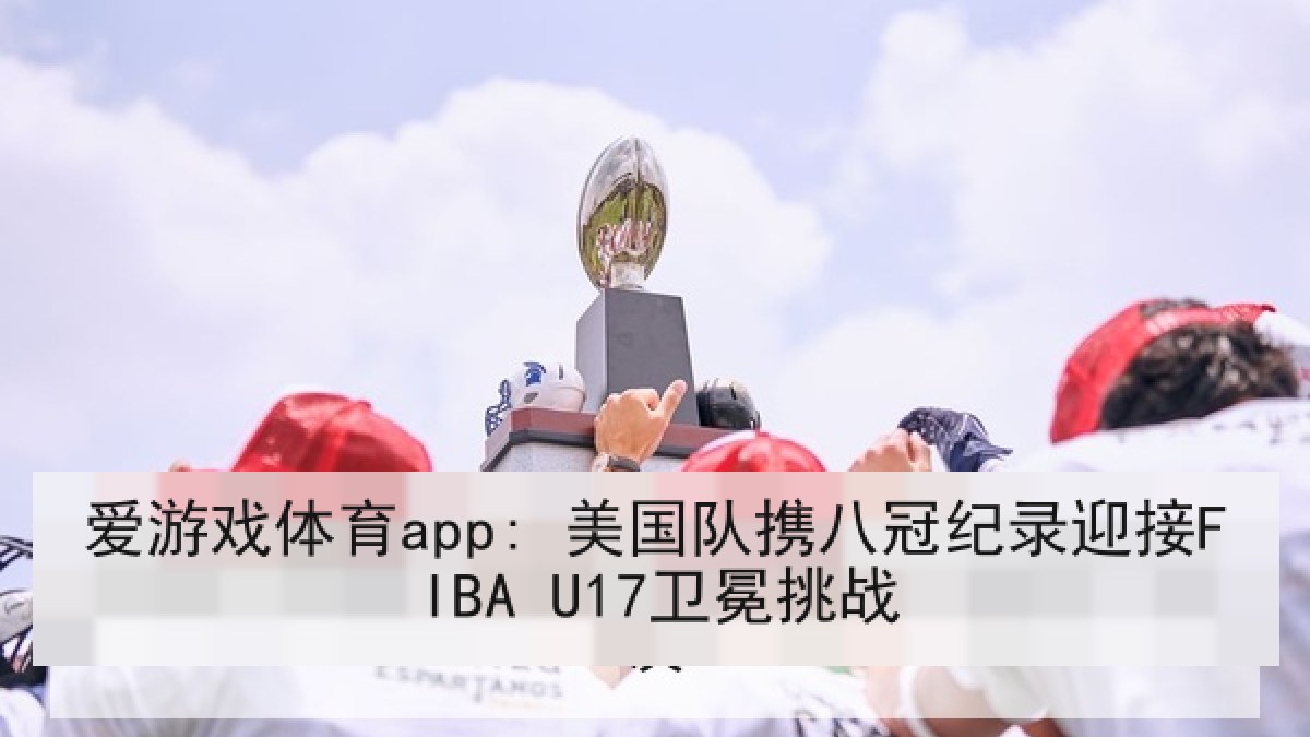 爱游戏体育app: 美国队携八冠纪录迎接FIBA U17卫冕挑战