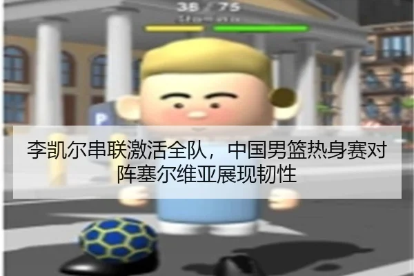 李凯尔串联激活全队，中国男篮热身赛对阵塞尔维亚展现韧性
