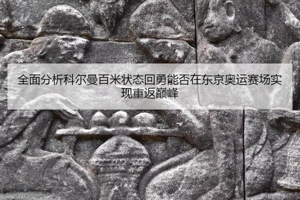全面分析科尔曼百米状态回勇能否在东京奥运赛场实现重返巅峰