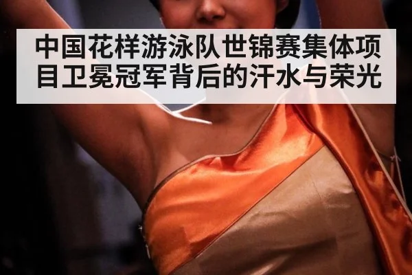 中国花样游泳队世锦赛集体项目卫冕冠军背后的汗水与荣光