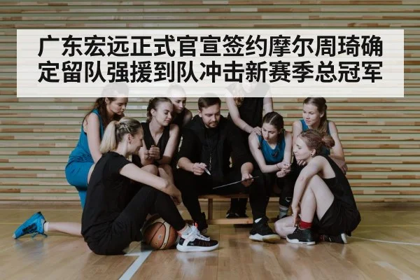 广东宏远正式官宣签约摩尔周琦确定留队强援到队冲击新赛季总冠军