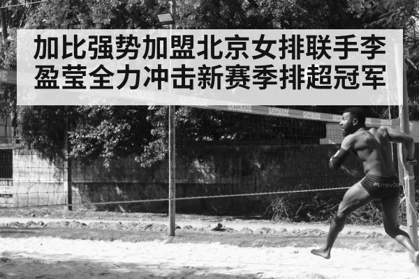 加比强势加盟北京女排联手李盈莹全力冲击新赛季排超冠军