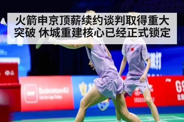 火箭申京顶薪续约谈判取得重大突破 休城重建核心已经正式锁定