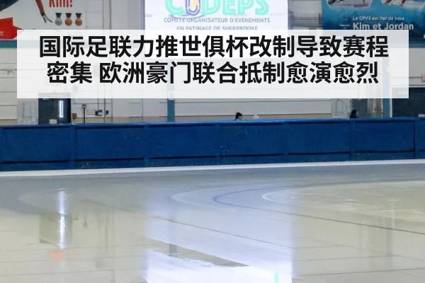 国际足联力推世俱杯改制导致赛程密集 欧洲豪门联合抵制愈演愈烈