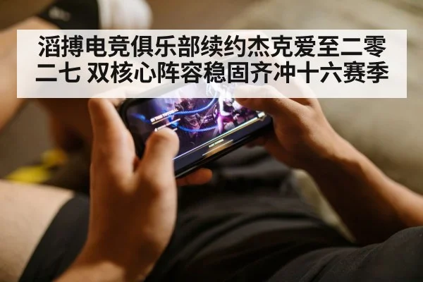 滔搏电竞俱乐部续约杰克爱至二零二七 双核心阵容稳固齐冲十六赛季